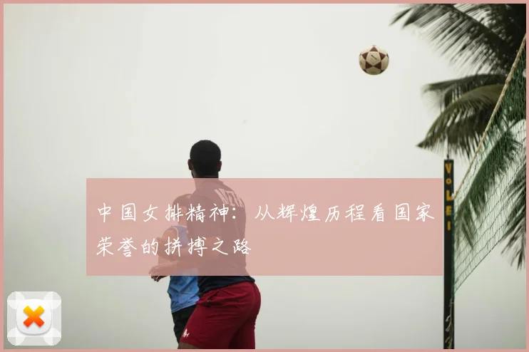 中国女排精神:从辉煌历程看国家荣誉的拼搏之路