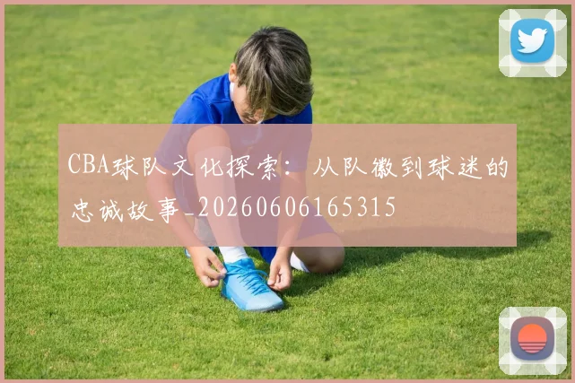 CBA球队文化探索:从队徽到球迷的忠诚故事_20260606165315