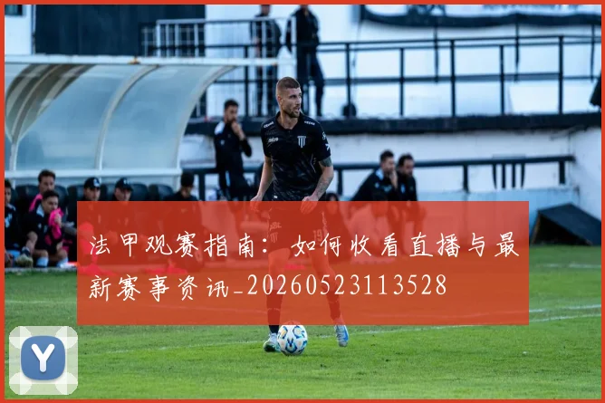 法甲观赛指南：如何收看直播与最新赛事资讯_20260523113528