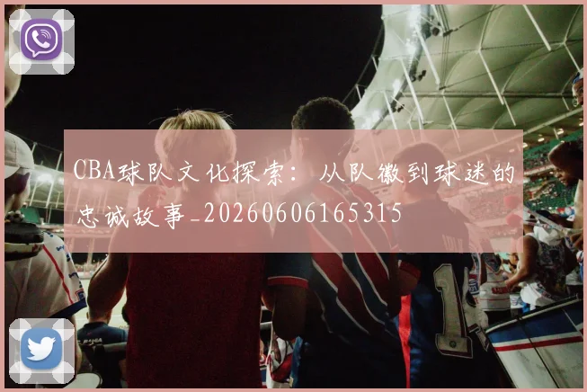 CBA球队文化探索:从队徽到球迷的忠诚故事_20260606165315