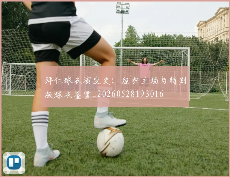 拜仁球衣演变史：经典主场与特别版球衣鉴赏_20260528193016