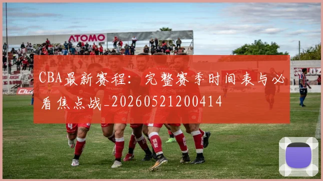 CBA最新赛程:完整赛季时间表与必看焦点战_20260521200414