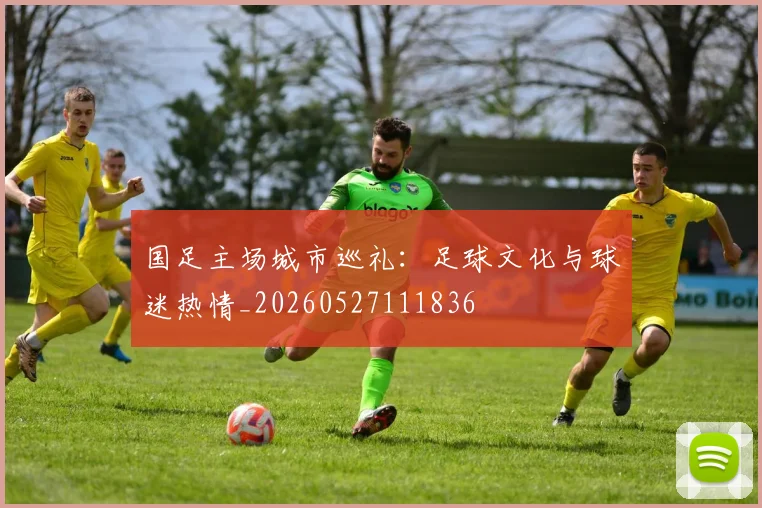 国足主场城市巡礼：足球文化与球迷热情_20260527111836