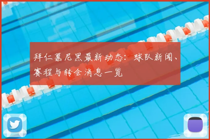 拜仁慕尼黑最新动态：球队新闻、赛程与转会消息一览