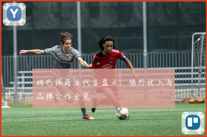姆巴佩商业代言盘点：场外收入与品牌合作全览