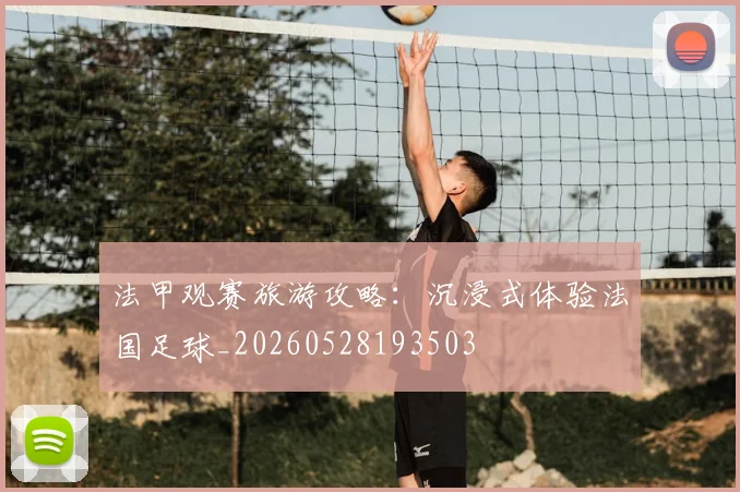 法甲观赛旅游攻略：沉浸式体验法国足球_20260528193503