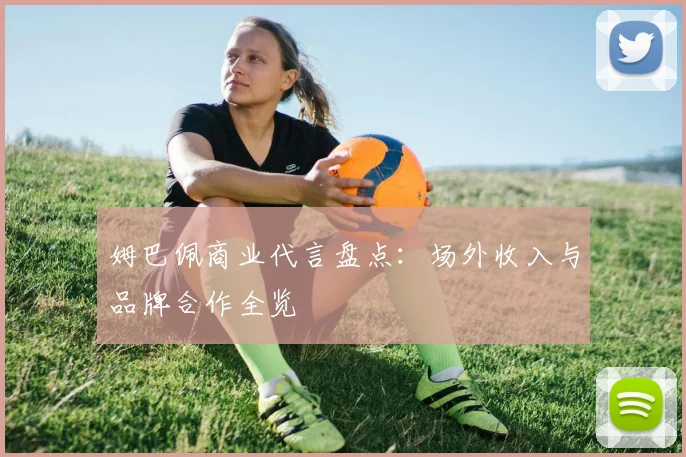 姆巴佩商业代言盘点：场外收入与品牌合作全览